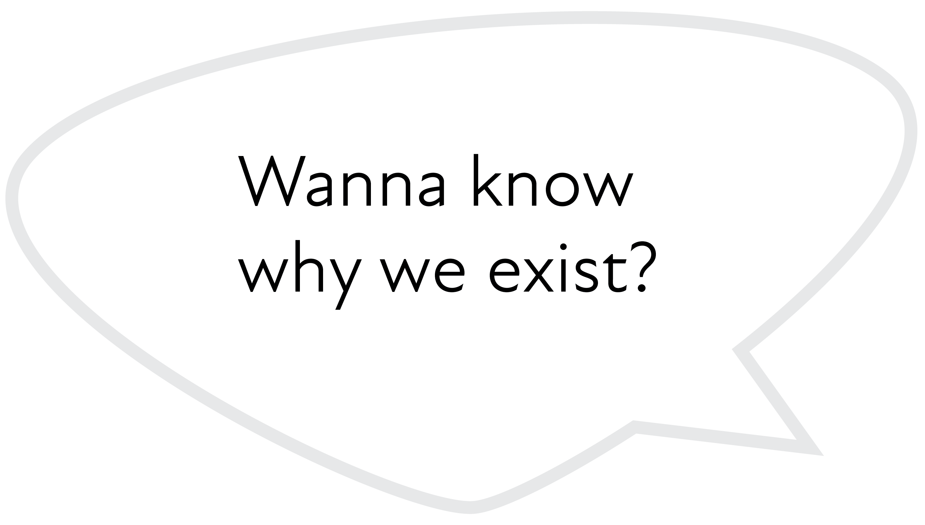 Wanna know why we exist?